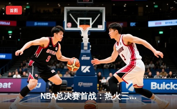 NBA总决赛首战：热火三分雨击溃掘金，巴特勒狂砍40分创生涯纪录