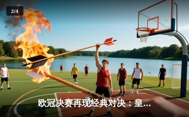 欧冠决赛再现经典对决：皇马加时赛3-1逆转利物浦，本泽马上演帽子戏法创纪录 - 2