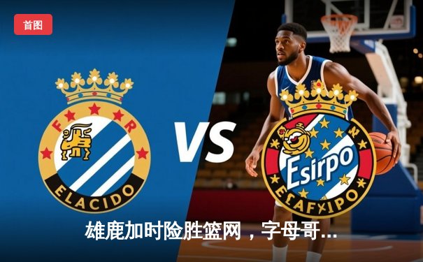 雄鹿加时险胜篮网，字母哥44分率队豪取六连胜