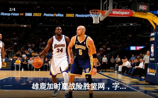雄鹿加时鏖战险胜篮网，字母哥44分率队守住主场 - 2