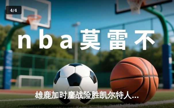 雄鹿加时鏖战险胜凯尔特人 字母哥43+17统治攻防两端 - 4