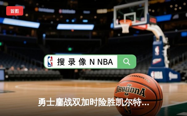 勇士鏖战双加时险胜凯尔特人 库里关键三分锁定胜局