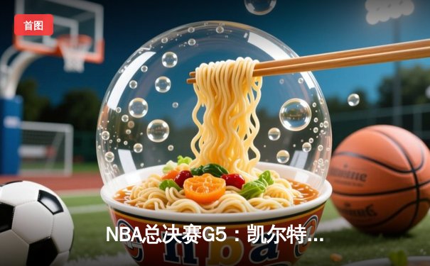 NBA总决赛G5：凯尔特人逆转险胜勇士，塔图姆31分率队夺赛点