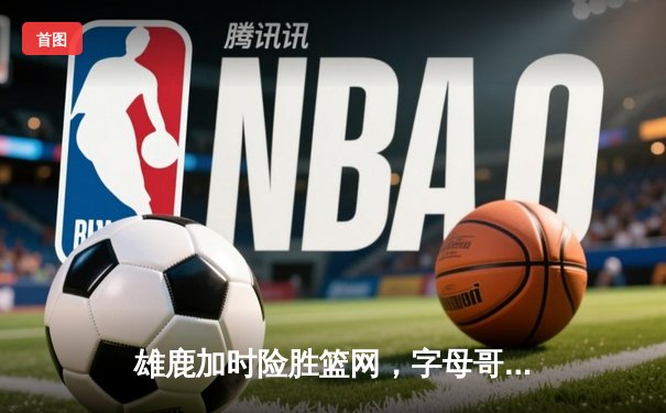 雄鹿加时险胜篮网，字母哥44分率队豪取六连胜