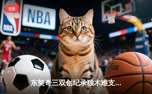 东契奇三双创纪录独木难支，凯尔特人末节逆转夺总决赛开门红