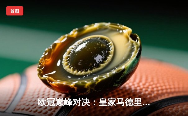 欧冠巅峰对决：皇家马德里加时赛3-2逆转拜仁慕尼黑，本泽马加冕关键先生