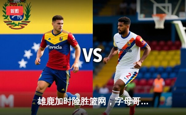 雄鹿加时险胜篮网，字母哥44+14主宰关键时刻