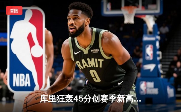 库里狂轰45分创赛季新高 勇士加时险胜凯尔特人延续主场不败纪录