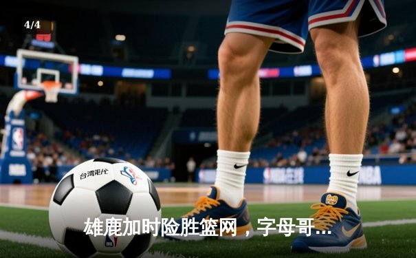 雄鹿加时险胜篮网，字母哥44分14篮板率队豪取六连胜 - 4