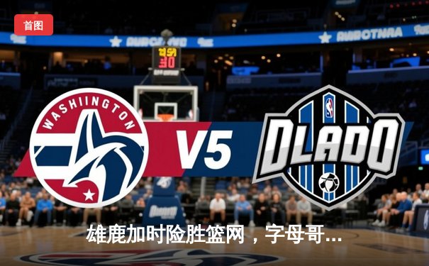 雄鹿加时险胜篮网，字母哥44分14篮板率队豪取六连胜