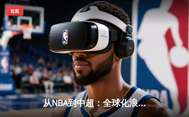 从NBA到中超：全球化浪潮下中国体育产业的机遇与挑战