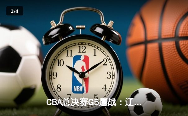 CBA总决赛G5鏖战：辽宁本钢加时逆转广东宏远 赵继伟37分加冕FMVP - 2