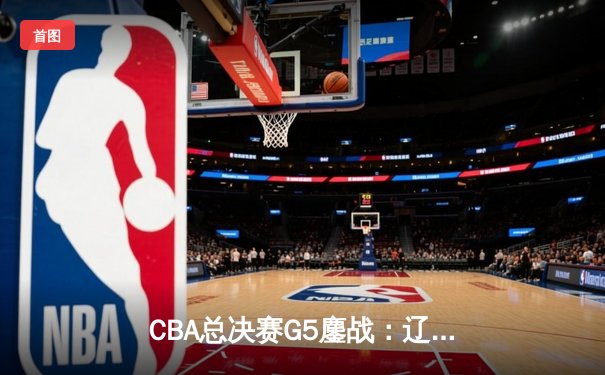CBA总决赛G5鏖战：辽宁本钢加时逆转广东宏远 赵继伟37分加冕FMVP