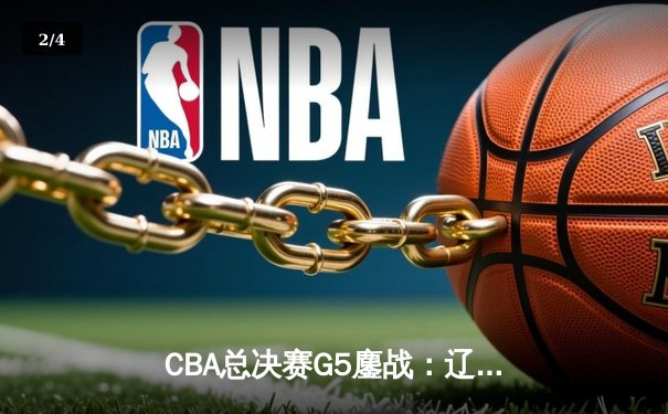 CBA总决赛G5鏖战：辽宁本钢加时逆转广东宏远 赵继伟37分加冕FMVP - 2