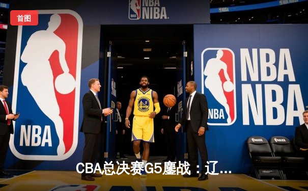 CBA总决赛G5鏖战：辽宁本钢加时逆转广东宏远 赵继伟37分加冕FMVP