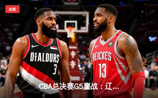 CBA总决赛G5鏖战：辽宁本钢加时逆转广东宏远 赵继伟37分加冕FMVP