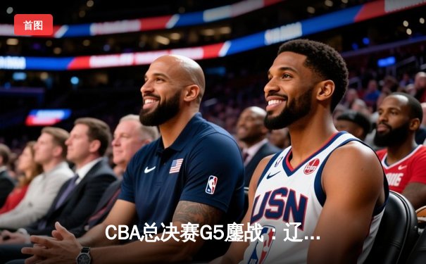 CBA总决赛G5鏖战：辽宁本钢加时逆转广东宏远 赵继伟37分加冕FMVP