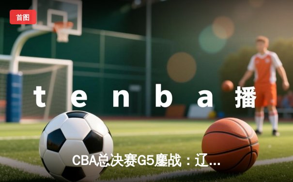 CBA总决赛G5鏖战：辽宁本钢加时逆转广东宏远 赵继伟37分加冕FMVP